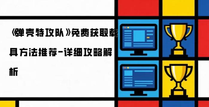 弹壳特工队载具如何获得 弹壳特攻队免费获取载具方法推荐